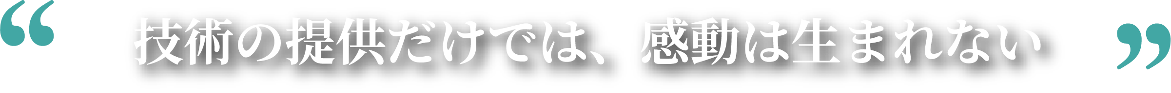 技術の提供だけでは、感動は生まれない